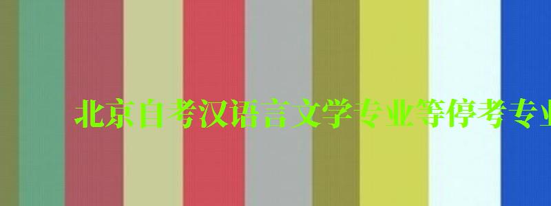 北京自考漢語言文學專業等停考專業考試課程調整通知