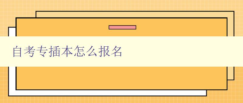 自考專插本怎么報名 詳細步驟及注意事項