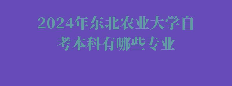 2024年東北農業大學自考本科有哪些專業