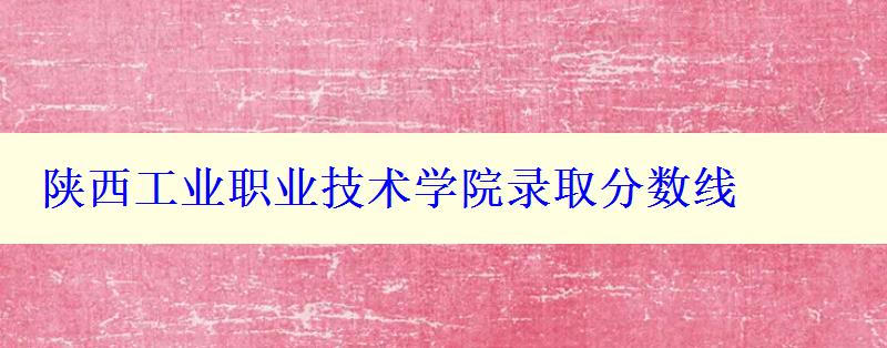 陜西工業職業技術學院錄取分數線