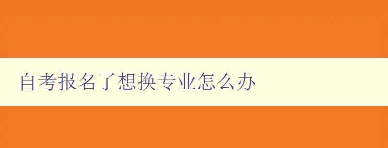 自考報名了想換專業怎么辦 自考專業轉換指南