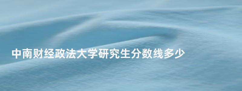 中南財經政法大學研究生分數線多少,中南財經政法大學研究生分數線