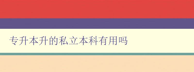 專升本升的私立本科有用嗎 私立本科的就業前景和發展趨勢