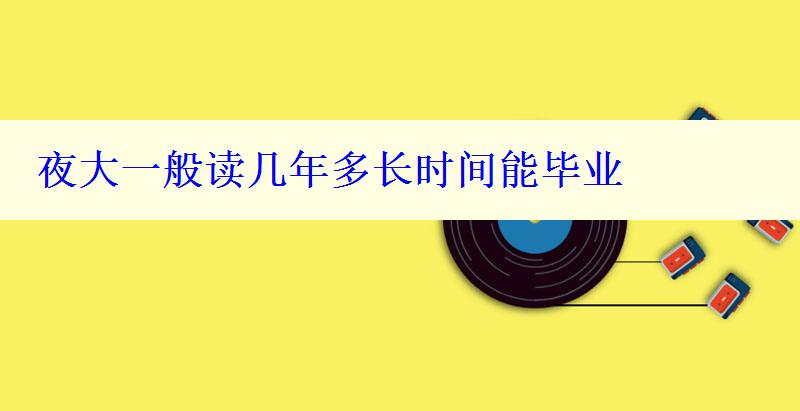 夜大一般讀幾年多長(zhǎng)時(shí)間能畢業(yè)