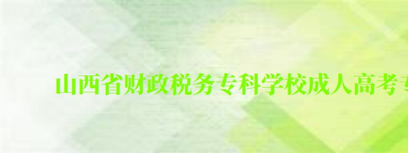 山西省財政稅務專科學校成人高考專業有哪些