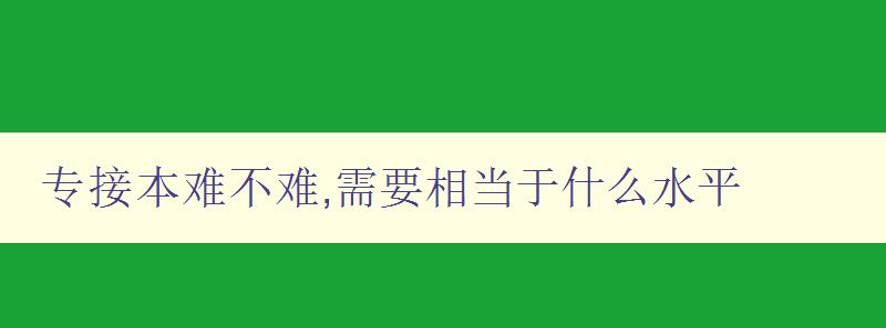 專接本難不難,需要相當(dāng)于什么水平 深度解析專接本考試難點和備考技巧