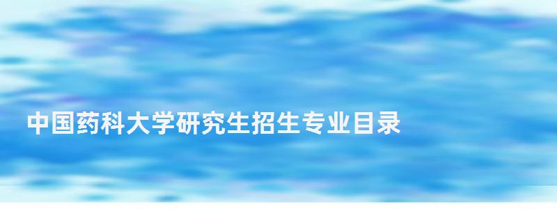 中國藥科大學研究生招生專業目錄,中國藥科大學研究生