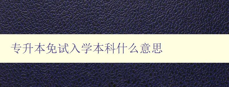 專升本免試入學本科什么意思 詳細解析專升本免試入學的相關規定