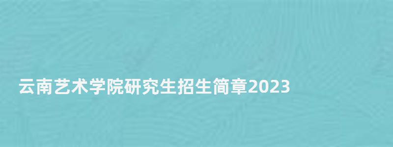 云南藝術(shù)學(xué)院研究生招生簡章2023,云南藝術(shù)學(xué)院研究生