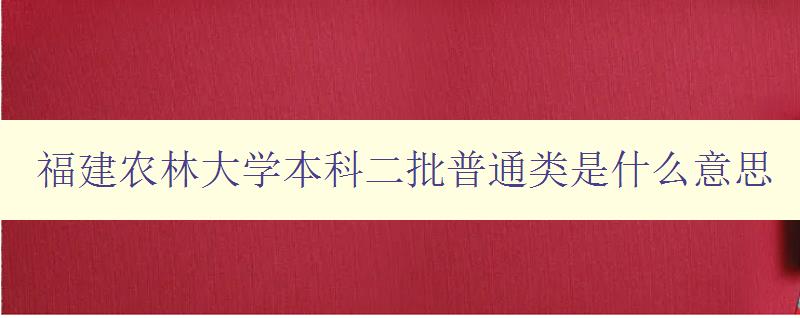 福建農林大學本科二批普通類是什么意思 招生政策詳解