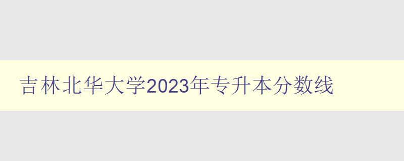 吉林北華大學2023年專升本分數(shù)線 詳細解讀及備考指南