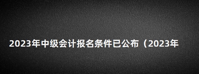 2023年中級會計報名條件已公布