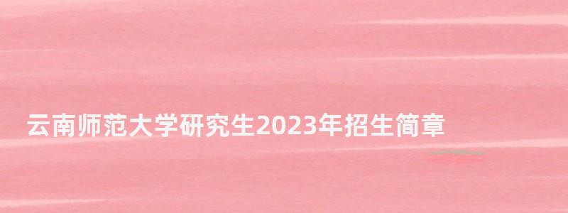 云南師范大學(xué)研究生2023年招生簡章,云南師范大學(xué)研究生