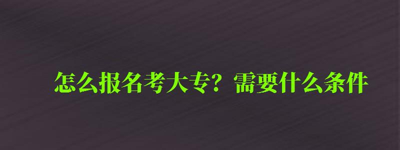 怎么報名考大專?需要什么條件