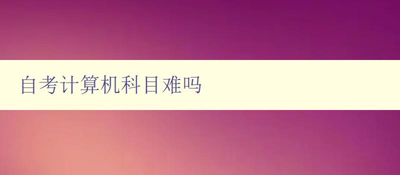 自考計算機科目難嗎 分析自考計算機科目的難度和應對方法