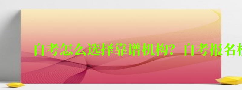 自考怎么選擇靠譜機構(gòu)?自考報名機構(gòu)注意事項