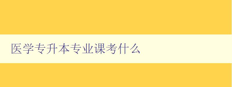 醫學專升本專業課考什么 詳細解析醫學專升本考試內容