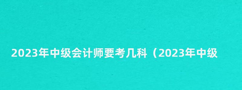 2023年中級會計(jì)師要考幾科