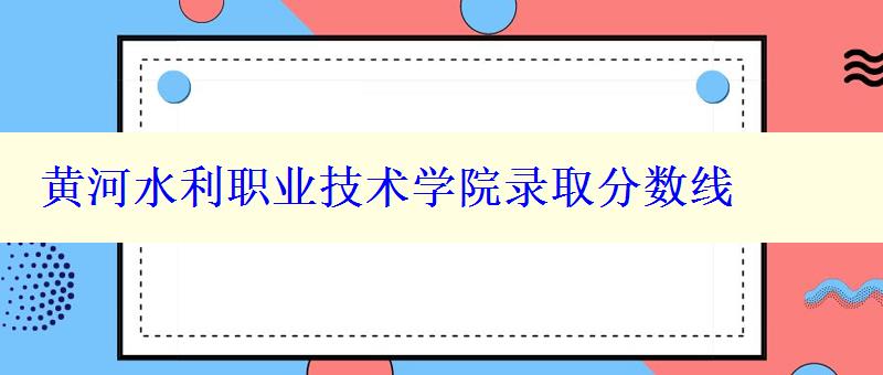 黃河水利職業技術學院錄取分數線