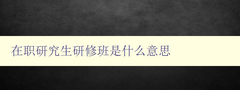 在職研究生研修班是什么意思 詳解在職研究生教育模式