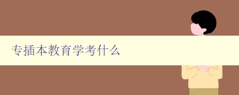 專插本教育學考什么 詳解專插本教育學考試內容