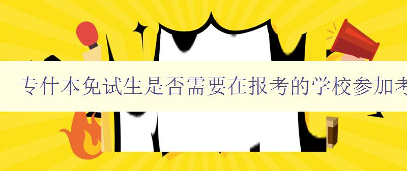 專什本免試生是否需要在報(bào)考的學(xué)校參加考試？ 詳解免試生報(bào)考流程