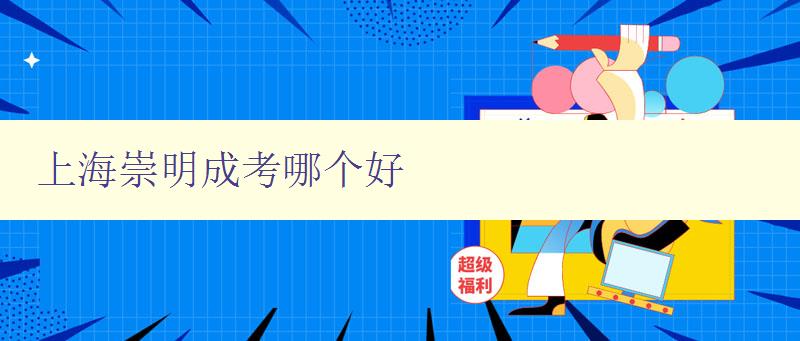 上海崇明成考哪個好 詳細介紹上海崇明成人高考院校排名及優劣分析