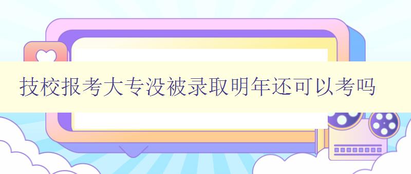 技校報考大專沒被錄取明年還可以考嗎