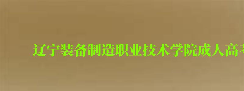 遼寧裝備制造職業技術學院成人高考專業有哪些