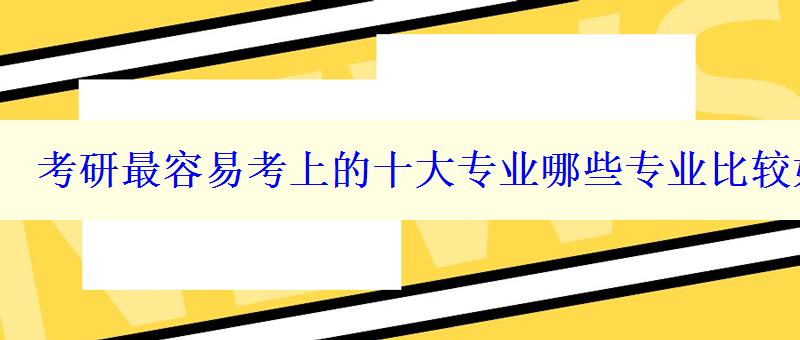 考研最容易考上的十大專業哪些專業比較好