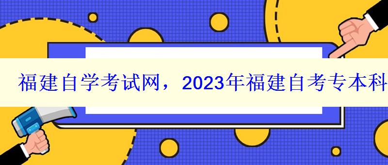 福建自學考試網，2023年福建自考專本科報名招生平臺