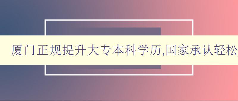 廈門正規提升大專本科學歷,國家承認輕松畢業