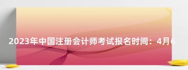 2023年中國注冊會計師考試報名時間：4月6日開始