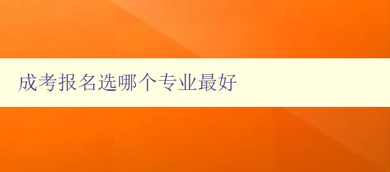 成考報名選哪個專業最好 如何選擇適合自己的成考專業