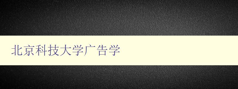 北京科技大學廣告學 探究廣告學在北京科技大學的發展與應用