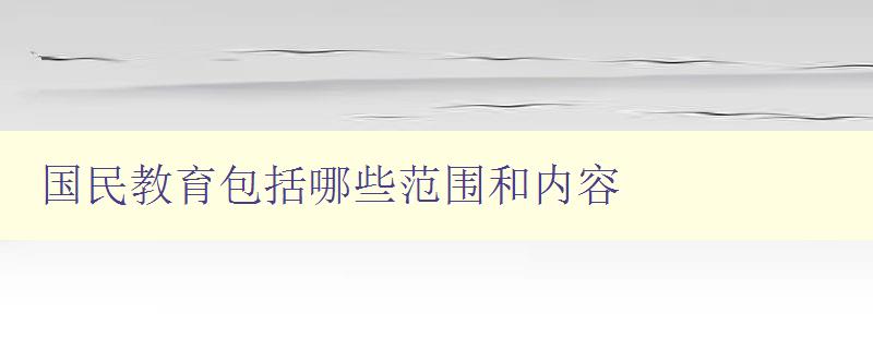 國民教育包括哪些范圍和內容 全面解析國民教育的涵蓋范圍和內容