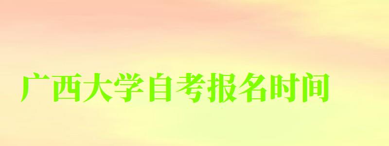 廣西大學(xué)自考報(bào)名時(shí)間