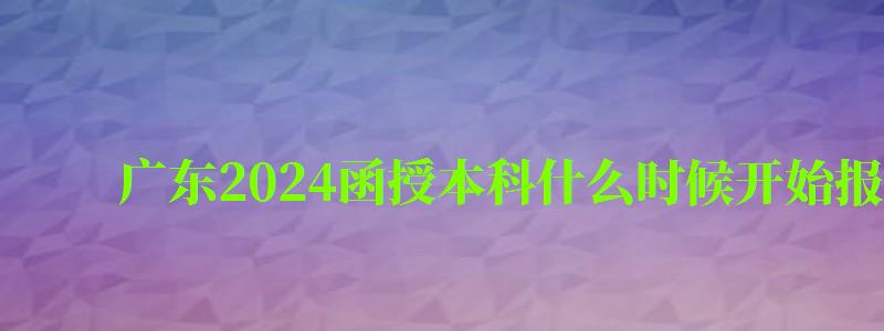 廣東2024函授本科什么時候開始報名