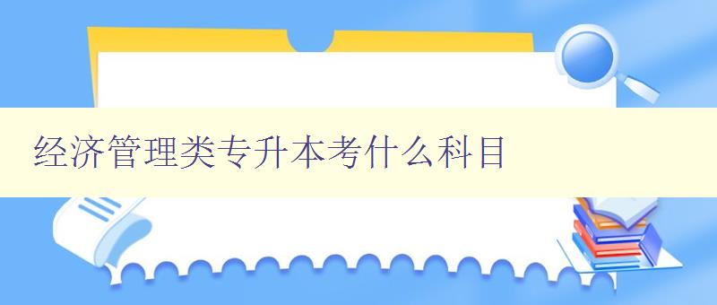 經濟管理類專升本考什么科目 詳解專升本考試科目及備考方法