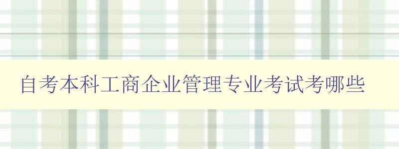 自考本科工商企業管理專業考試考哪些 詳解考試科目和考試內容