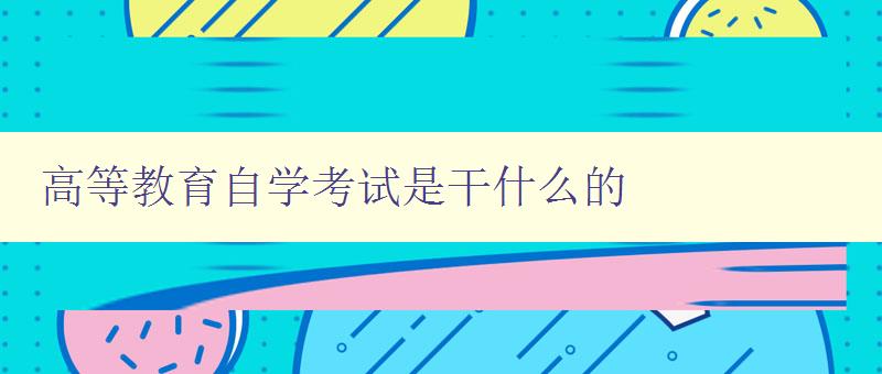 高等教育自學考試是干什么的 解析高等教育自學考試的作用和意義