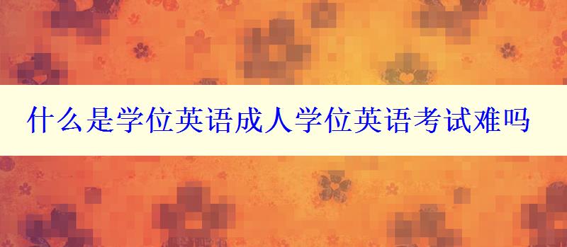 什么是學(xué)位英語成人學(xué)位英語考試難嗎