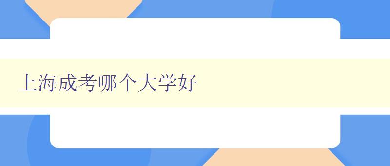 上海成考哪個大學好 探究上海成考院校的優劣勢比較