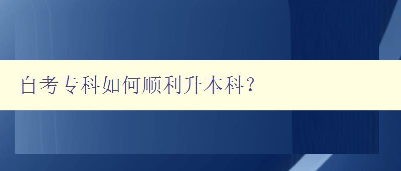 自考專科如何順利升本科？ 詳解自考專科升本科的方法和注意事項