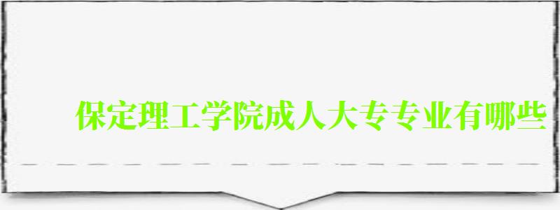 保定理工學(xué)院成人大專專業(yè)有哪些