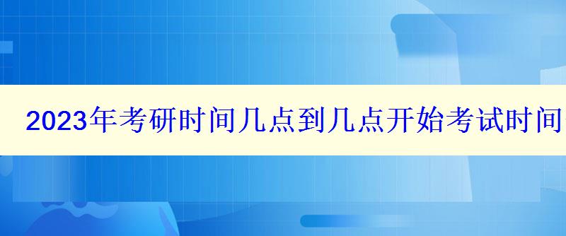 2023年考研時(shí)間幾點(diǎn)到幾點(diǎn)開(kāi)始考試時(shí)間安排表