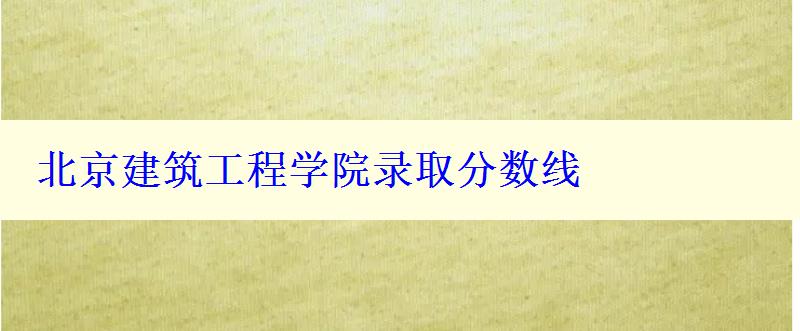 北京建筑工程學院錄取分數線