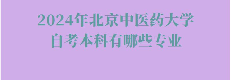 2024年北京中醫(yī)藥大學(xué)自考本科有哪些專業(yè)