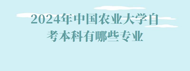 2024年中國(guó)農(nóng)業(yè)大學(xué)自考本科有哪些專業(yè)