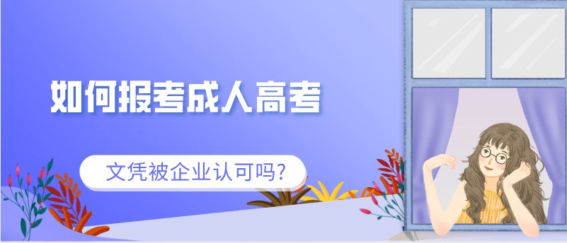 如何報考成人高考,文憑被企業認可嗎?